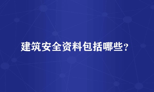 建筑安全资料包括哪些？