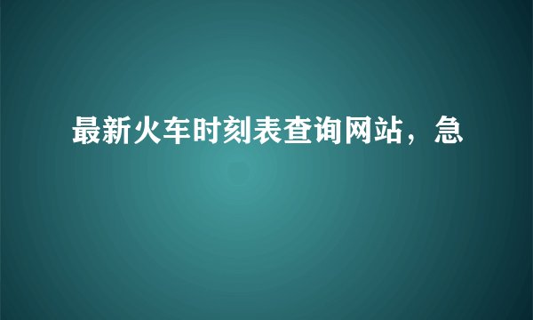 最新火车时刻表查询网站，急