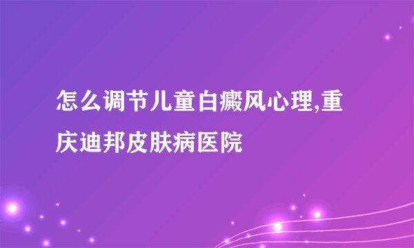 怎么调节儿童白癜风心理,重庆迪邦皮肤病医院