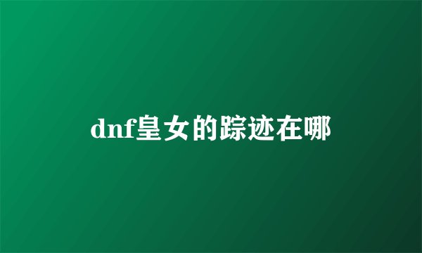 dnf皇女的踪迹在哪