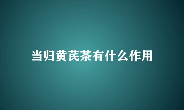 当归黄芪茶有什么作用