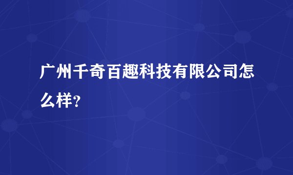广州千奇百趣科技有限公司怎么样？