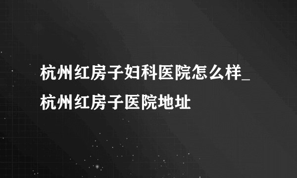 杭州红房子妇科医院怎么样_杭州红房子医院地址
