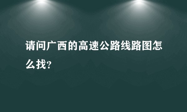 请问广西的高速公路线路图怎么找?