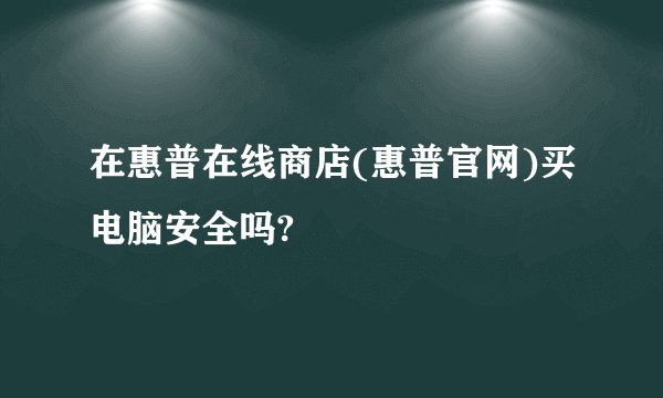 在惠普在线商店(惠普官网)买电脑安全吗?
