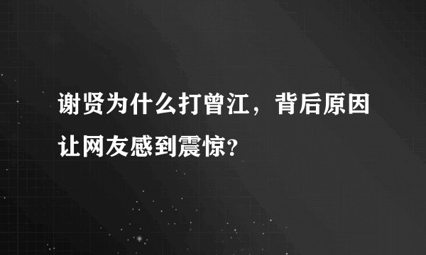 谢贤为什么打曾江，背后原因让网友感到震惊？