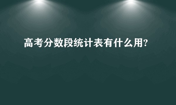 高考分数段统计表有什么用?