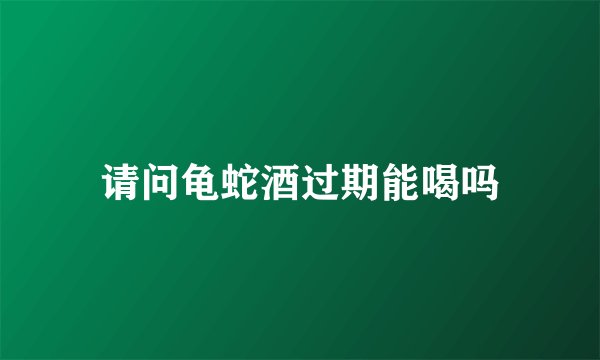 请问龟蛇酒过期能喝吗