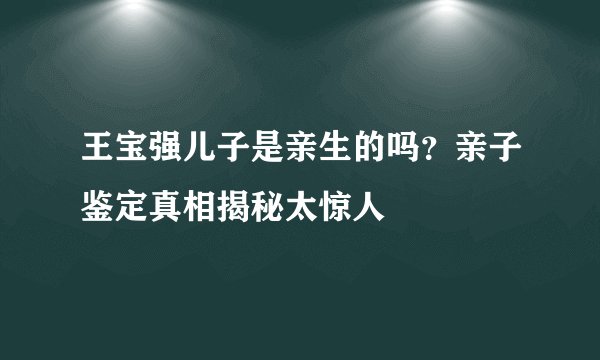 王宝强儿子是亲生的吗?亲子鉴定真相揭秘太惊人