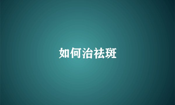 如何治祛斑
