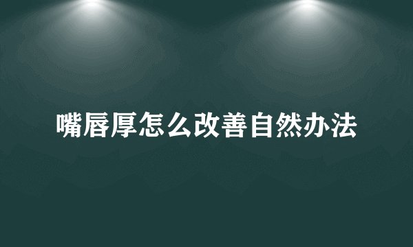 嘴唇厚怎么改善自然办法
