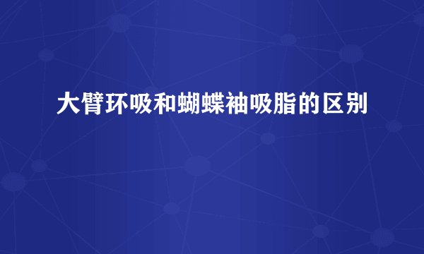 大臂环吸和蝴蝶袖吸脂的区别