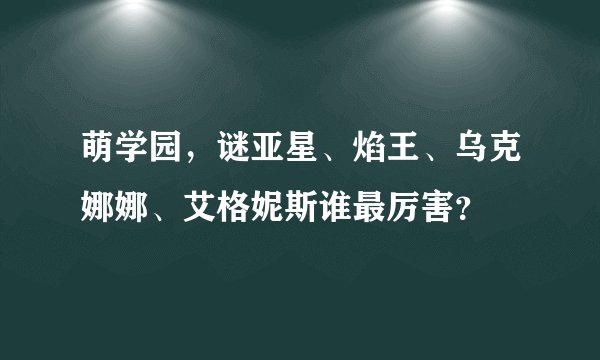 萌学园，谜亚星、焰王、乌克娜娜、艾格妮斯谁最厉害？
