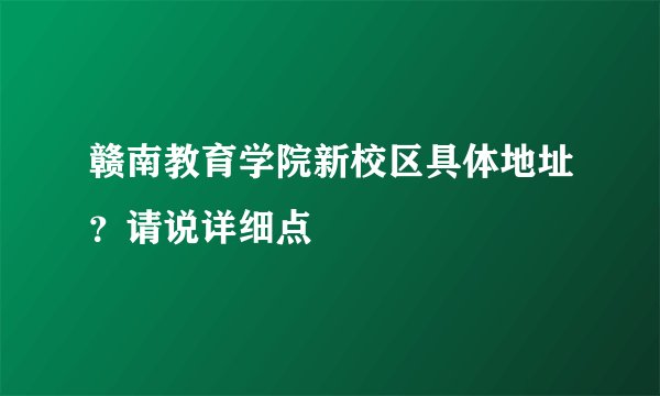 赣南教育学院新校区具体地址？请说详细点