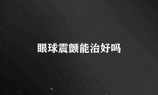 眼球震颤能治好吗