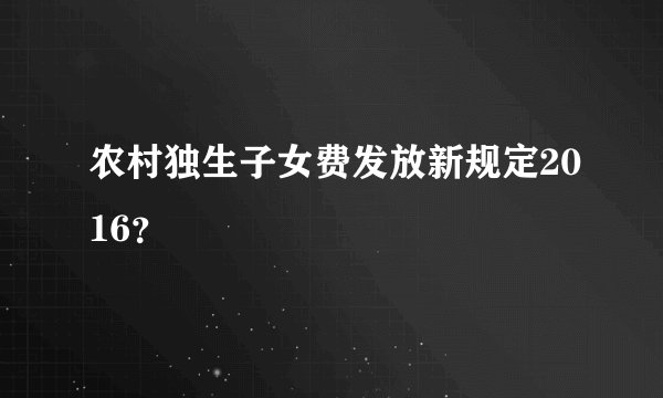农村独生子女费发放新规定2016？