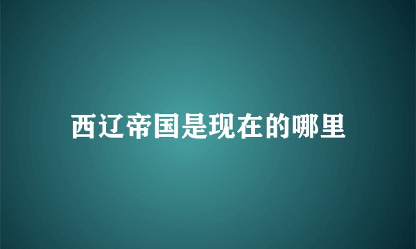 西辽帝国是现在的哪里