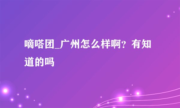 嘀嗒团_广州怎么样啊？有知道的吗
