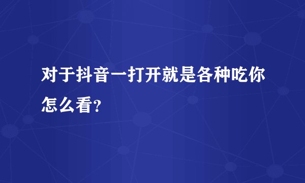 对于抖音一打开就是各种吃你怎么看？