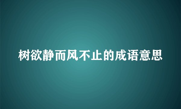 树欲静而风不止的成语意思