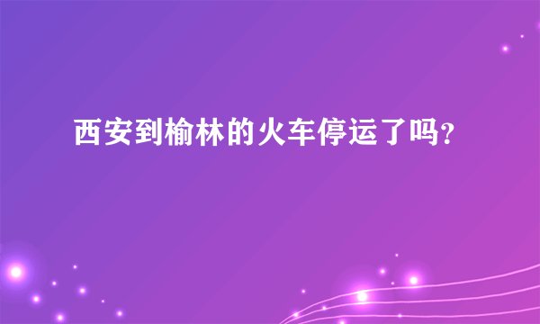 西安到榆林的火车停运了吗？