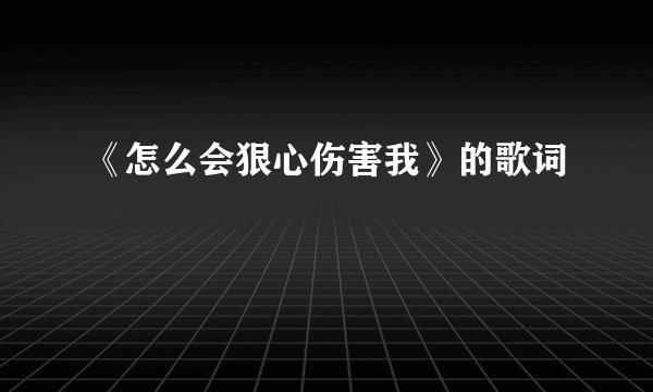 《怎么会狠心伤害我》的歌词