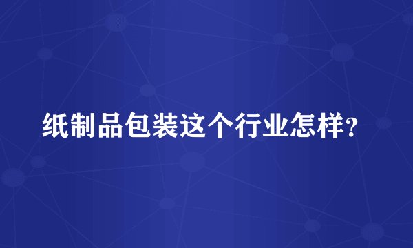 纸制品包装这个行业怎样?