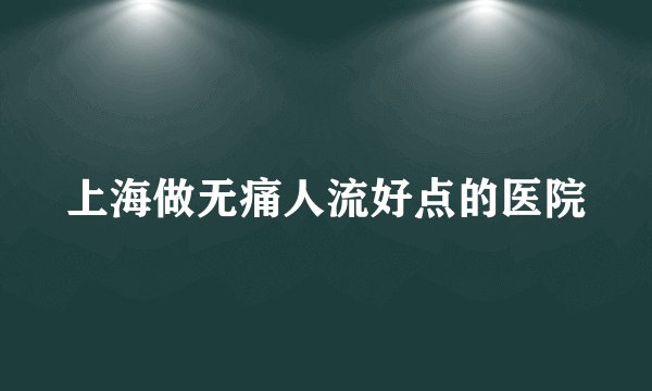 上海做无痛人流好点的医院