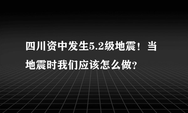 四川资中发生5.2级地震!当地震时我们应该怎么做?
