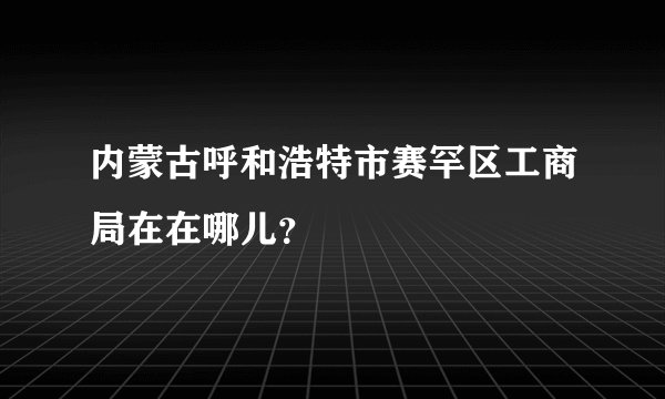 内蒙古呼和浩特市赛罕区工商局在在哪儿？