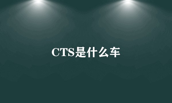CTS是什么车