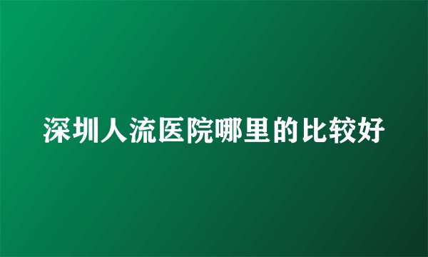 深圳人流医院哪里的比较好