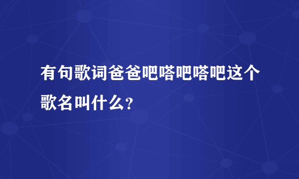 有句歌词爸爸吧嗒吧嗒吧这个歌名叫什么？
