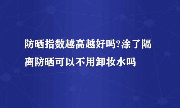 防晒指数越高越好吗?涂了隔离防晒可以不用卸妆水吗