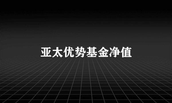 亚太优势基金净值
