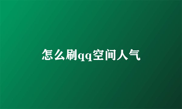怎么刷qq空间人气