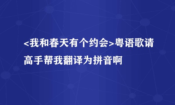 <我和春天有个约会>粤语歌请高手帮我翻译为拼音啊