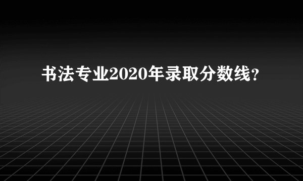 书法专业2020年录取分数线？