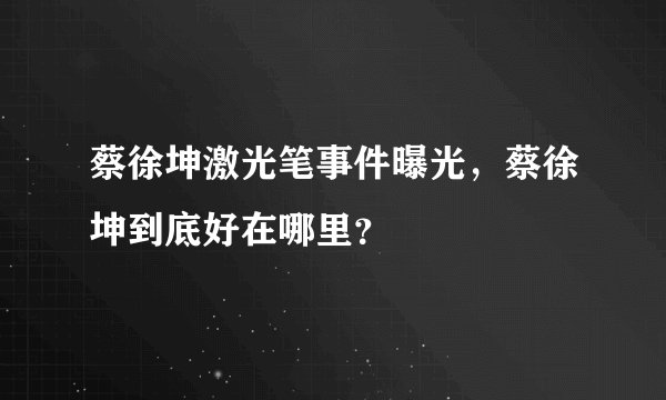 蔡徐坤激光笔事件曝光,蔡徐坤到底好在哪里?