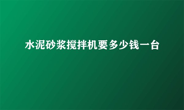 水泥砂浆搅拌机要多少钱一台