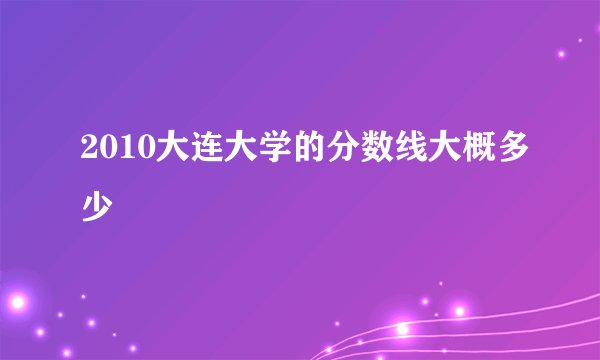 2010大连大学的分数线大概多少