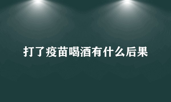 打了疫苗喝酒有什么后果