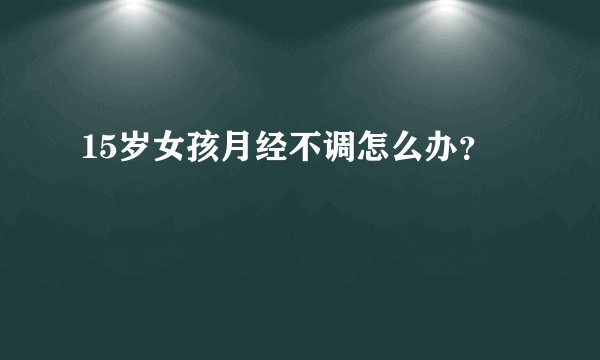 15岁女孩月经不调怎么办?
