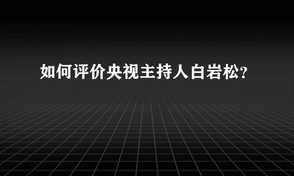 如何评价央视主持人白岩松？