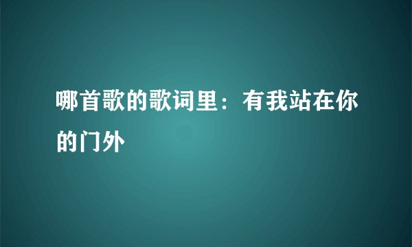 哪首歌的歌词里:有我站在你的门外
