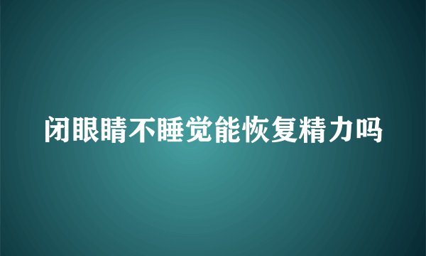 闭眼睛不睡觉能恢复精力吗
