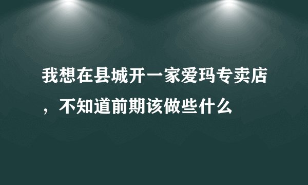 我想在县城开一家爱玛专卖店,不知道前期该做些什么