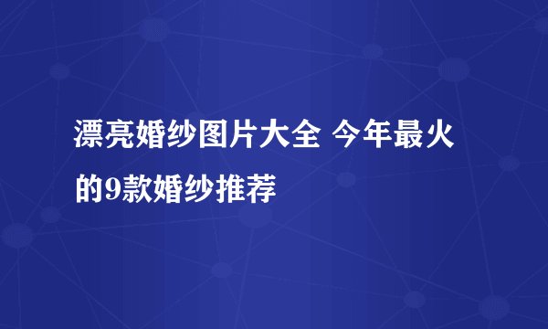 漂亮婚纱图片大全 今年最火的9款婚纱推荐