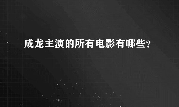 成龙主演的所有电影有哪些？