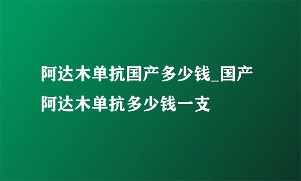 阿达木单抗国产多少钱_国产阿达木单抗多少钱一支